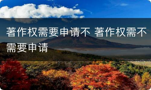 著作权需要申请不 著作权需不需要申请