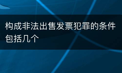 构成非法出售发票犯罪的条件包括几个