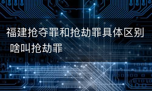 福建抢夺罪和抢劫罪具体区别 啥叫抢劫罪