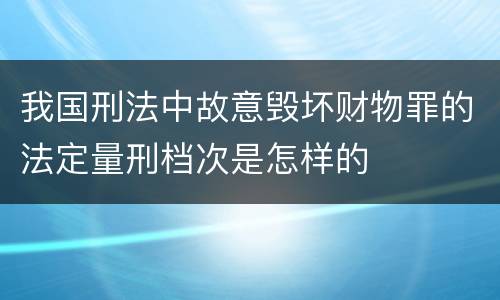 我国刑法中故意毁坏财物罪的法定量刑档次是怎样的