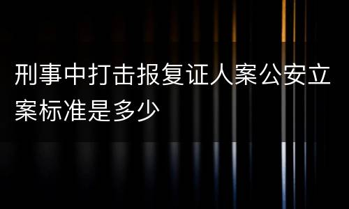刑事中打击报复证人案公安立案标准是多少