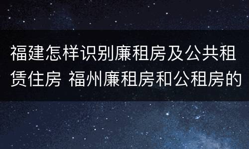 福建怎样识别廉租房及公共租赁住房 福州廉租房和公租房的区别