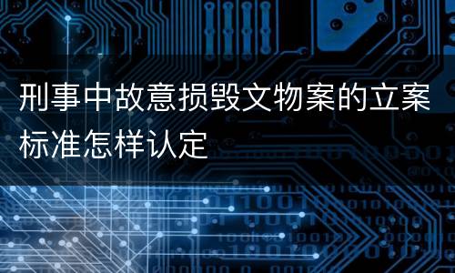 刑事中故意损毁文物案的立案标准怎样认定