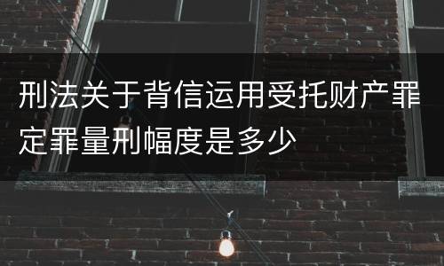 刑法关于背信运用受托财产罪定罪量刑幅度是多少