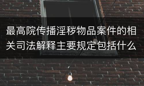 最高院传播淫秽物品案件的相关司法解释主要规定包括什么