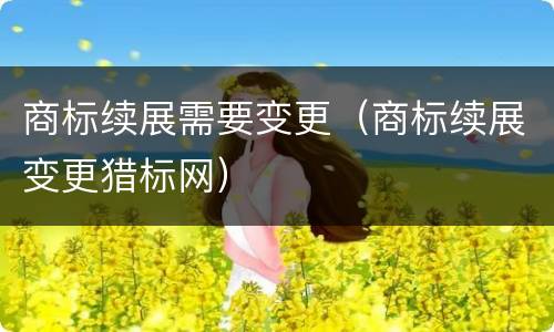 商标续展需要变更（商标续展变更猎标网）