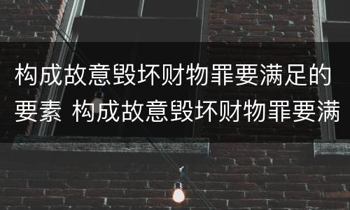 构成故意毁坏财物罪要满足的要素 构成故意毁坏财物罪要满足的要素有哪些