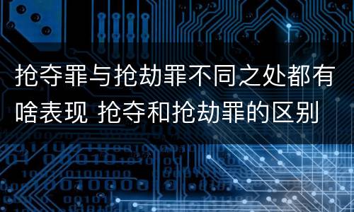 抢夺罪与抢劫罪不同之处都有啥表现 抢夺和抢劫罪的区别