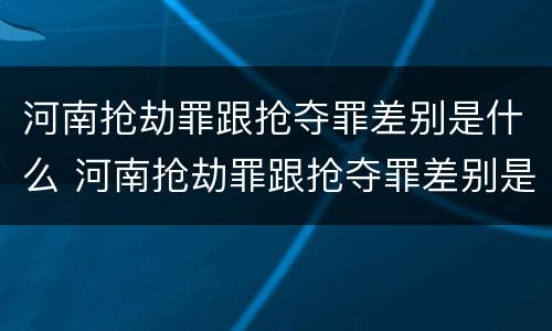 河南抢劫罪跟抢夺罪差别是什么 河南抢劫罪跟抢夺罪差别是什么意思