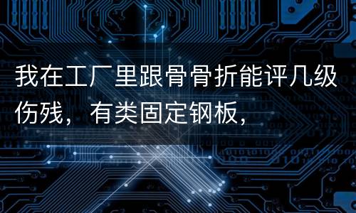我在工厂里跟骨骨折能评几级伤残，有类固定钢板，