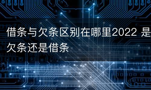 借条与欠条区别在哪里2022 是欠条还是借条