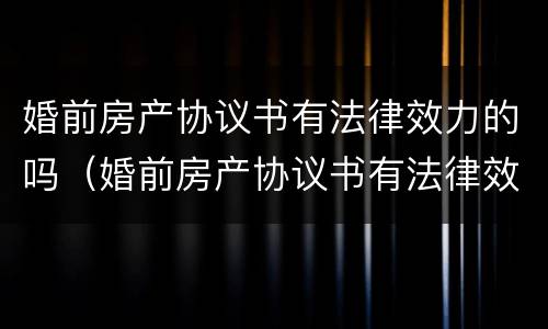 婚前房产协议书有法律效力的吗（婚前房产协议书有法律效力的吗）