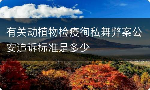 有关动植物检疫徇私舞弊案公安追诉标准是多少