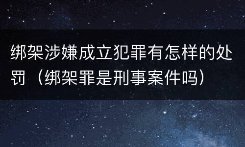 绑架涉嫌成立犯罪有怎样的处罚（绑架罪是刑事案件吗）