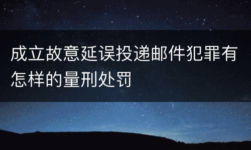 成立故意延误投递邮件犯罪有怎样的量刑处罚