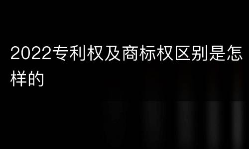 2022专利权及商标权区别是怎样的