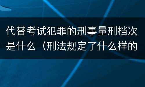 代替考试犯罪的刑事量刑档次是什么（刑法规定了什么样的是犯罪对于犯罪应该给予什么样的）