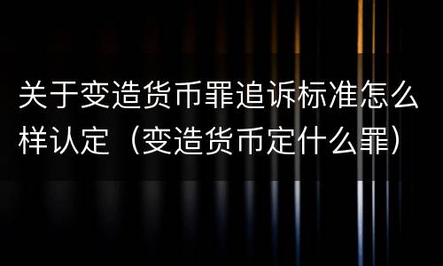 关于变造货币罪追诉标准怎么样认定（变造货币定什么罪）