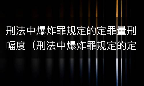 刑法中爆炸罪规定的定罪量刑幅度（刑法中爆炸罪规定的定罪量刑幅度为）