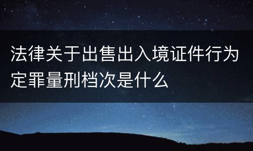 法律关于出售出入境证件行为定罪量刑档次是什么