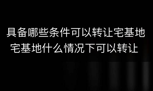 具备哪些条件可以转让宅基地 宅基地什么情况下可以转让