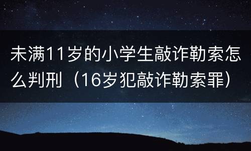 未满11岁的小学生敲诈勒索怎么判刑（16岁犯敲诈勒索罪）