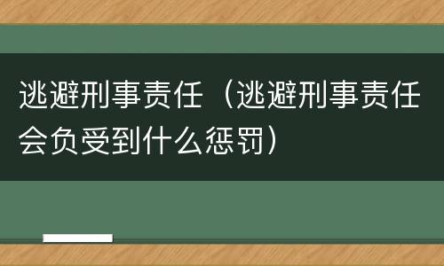 逃避刑事责任（逃避刑事责任会负受到什么惩罚）