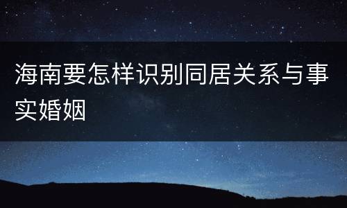 海南要怎样识别同居关系与事实婚姻