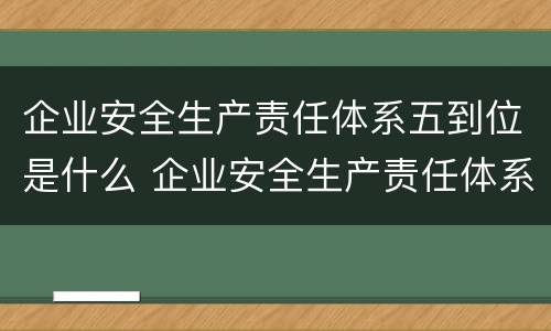 企业安全生产责任体系五到位是什么 企业安全生产责任体系五到位是指什么