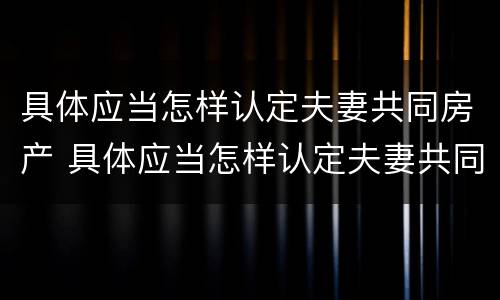 具体应当怎样认定夫妻共同房产 具体应当怎样认定夫妻共同房产赠与