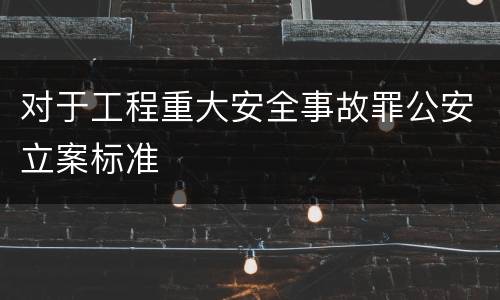 对于工程重大安全事故罪公安立案标准