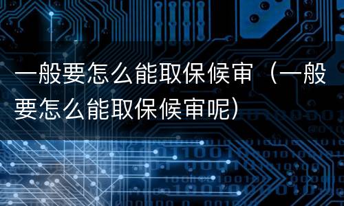一般要怎么能取保候审（一般要怎么能取保候审呢）