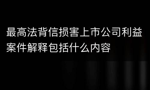 最高法背信损害上市公司利益案件解释包括什么内容