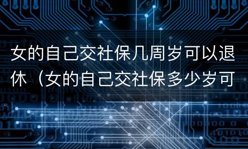 女的自己交社保几周岁可以退休（女的自己交社保多少岁可以领退休金）