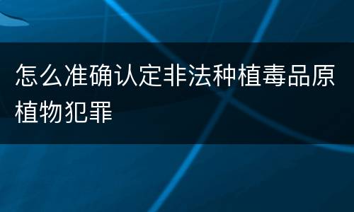 怎么准确认定非法种植毒品原植物犯罪