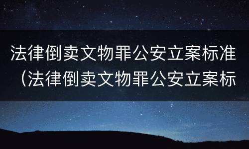 法律倒卖文物罪公安立案标准（法律倒卖文物罪公安立案标准是什么）