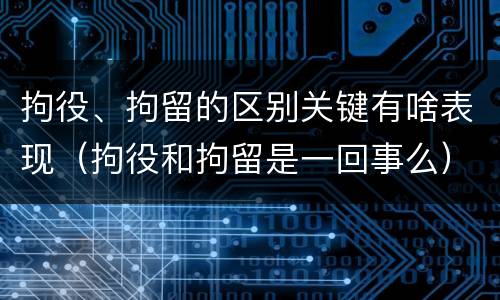 拘役、拘留的区别关键有啥表现（拘役和拘留是一回事么）