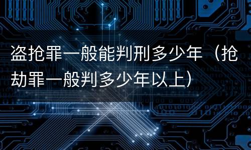 盗抢罪一般能判刑多少年（抢劫罪一般判多少年以上）