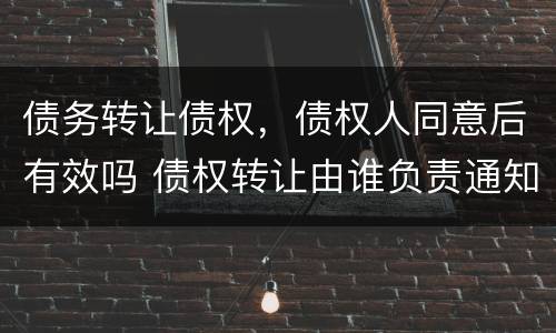 债务转让债权，债权人同意后有效吗 债权转让由谁负责通知债务人