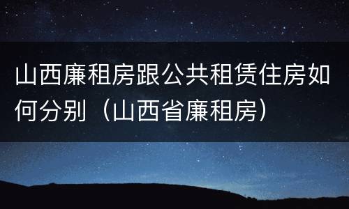 山西廉租房跟公共租赁住房如何分别（山西省廉租房）