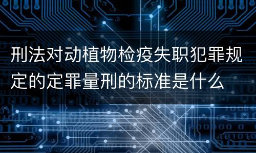 刑法对动植物检疫失职犯罪规定的定罪量刑的标准是什么