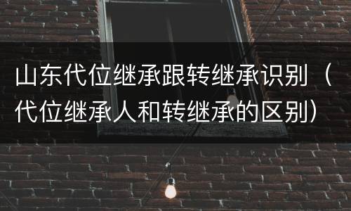 山东代位继承跟转继承识别（代位继承人和转继承的区别）