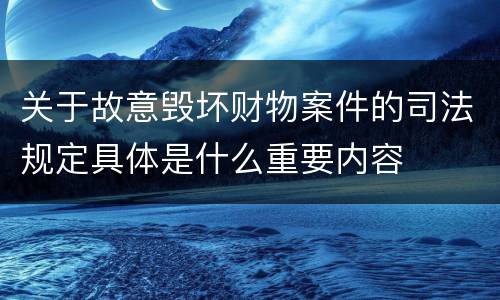 关于故意毁坏财物案件的司法规定具体是什么重要内容