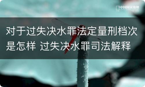 对于过失决水罪法定量刑档次是怎样 过失决水罪司法解释