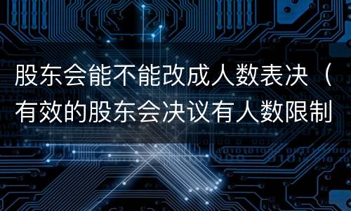股东会能不能改成人数表决（有效的股东会决议有人数限制吗）