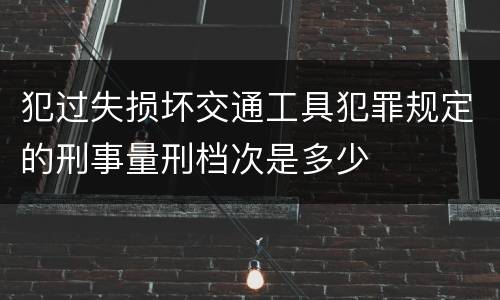犯过失损坏交通工具犯罪规定的刑事量刑档次是多少