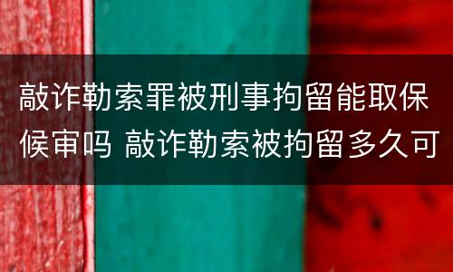 敲诈勒索罪被刑事拘留能取保候审吗 敲诈勒索被拘留多久可以提出保释出来