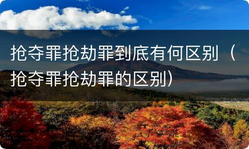 抢夺罪抢劫罪到底有何区别（抢夺罪抢劫罪的区别）