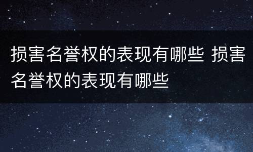 损害名誉权的表现有哪些 损害名誉权的表现有哪些