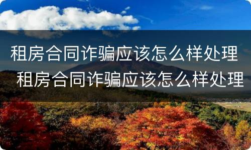 租房合同诈骗应该怎么样处理 租房合同诈骗应该怎么样处理好